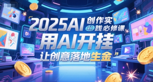 2025AI创作实践必修课，用AI开挂，让创意落地生金-腾渊网创