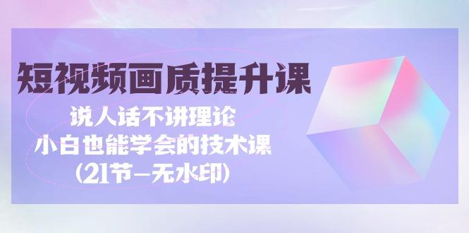 (9659期)短视频-画质提升课，说人话不讲理论，小白也能学会的技术课(21节-无水印)-腾渊论坛