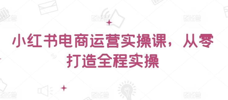 小红书电商运营实操课，​从零打造全程实操-腾渊论坛