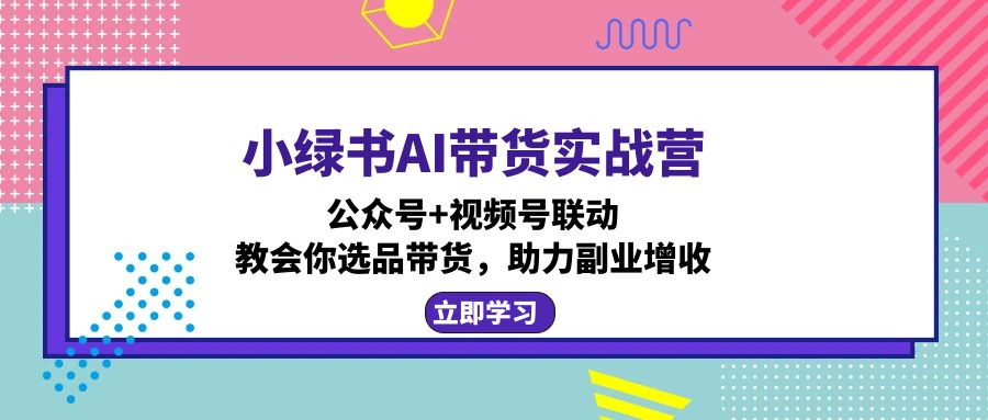 小绿书AI带货实战营：公众号+视频号联动，教会你选品带货，助力副业增收-腾渊网创
