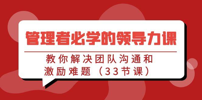 管理者必学的领导力课：教你解决团队沟通和激励难题(33节课)-腾渊网创