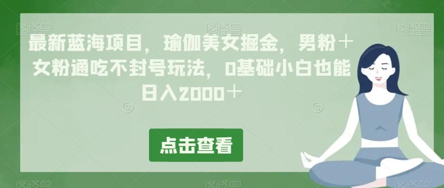 最新蓝海项目，瑜伽美女掘金，男粉＋女粉通吃不封号玩法，0基础小白也能日入2000＋-腾渊论坛