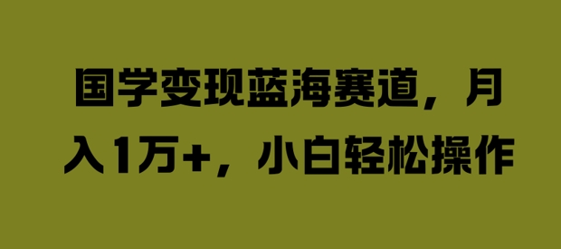 国学变现蓝海赛道，月入1W+，小白轻松操作【揭秘】-腾渊网创
