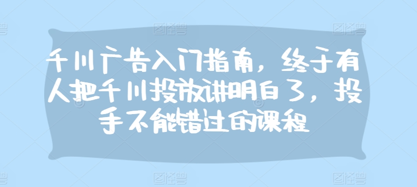 千川广告入门指南，终于有人把千川投放讲明白了，投手不能错过的课程-腾渊论坛