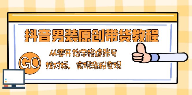 抖音男装原创带货教程：从零开始学搭建账号，找对标，实现涨粉变现-腾渊论坛
