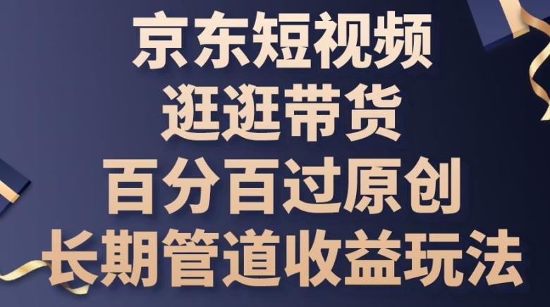 京东短视频逛逛带货百分百过原创，长期管道收益玩法【揭秘】-腾渊网创