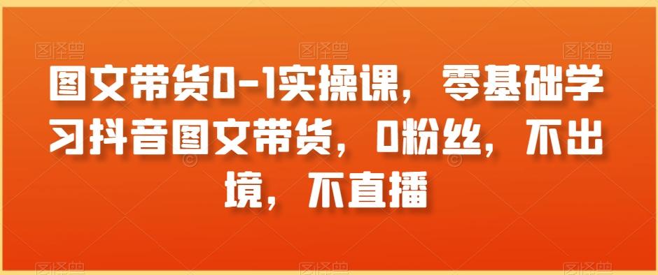 图文带货0-1实操课，零基础学习抖音图文带货，0粉丝，不出境，不直播-腾渊网创