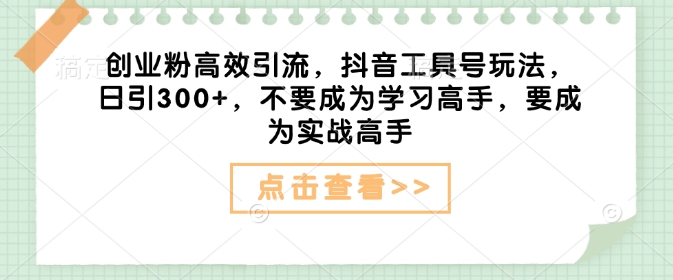 创业粉高效引流，抖音工具号玩法，日引300+，不要成为学习高手，要成为实战高手-腾渊网创