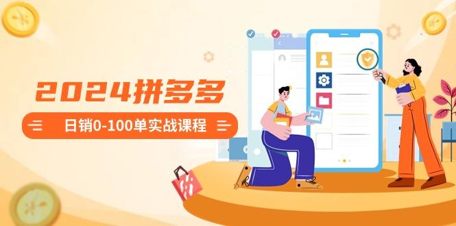 2024拼多多日销0-100单实战课程：新手注册开店到日销100单整套流程-腾渊网创