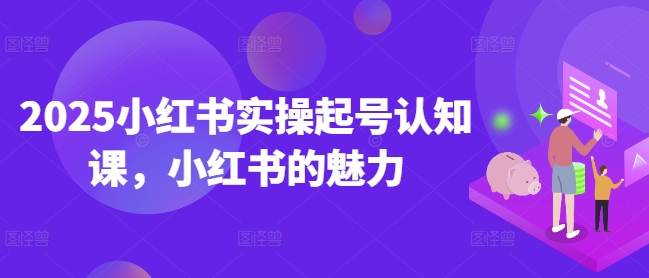 2025小红书实操起号认知课，小红书的魅力-腾渊网创