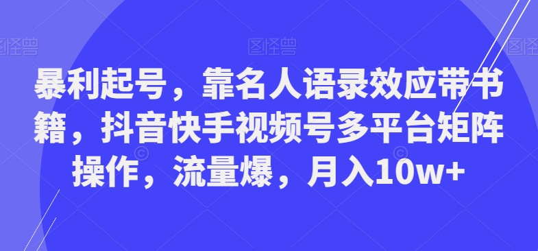 暴利起号，靠名人语录效应带书籍，抖音快手视频号多平台矩阵操作，流量爆，月入10w+-腾渊网创