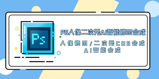 PS人像二次元AI智能修图 合成 人像修图/二次元 COS合成/AI 智能合成/100节-腾渊网创