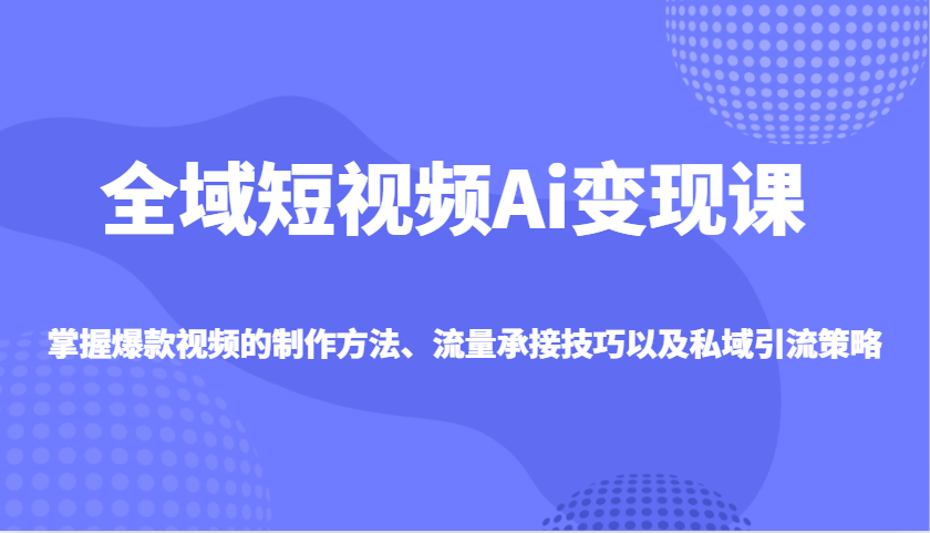 全域短视频Ai变现课，掌握爆款视频的制作方法、流量承接技巧以及私域引流策略-腾渊论坛