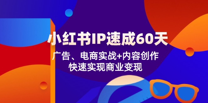 小红书 IP速成60天：广告、电商实战+内容创作，快速实现商业变现-腾渊论坛