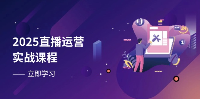 2025直播运营实战课程，零基础入门到流量优化，快速提升直播间表现-腾渊网创