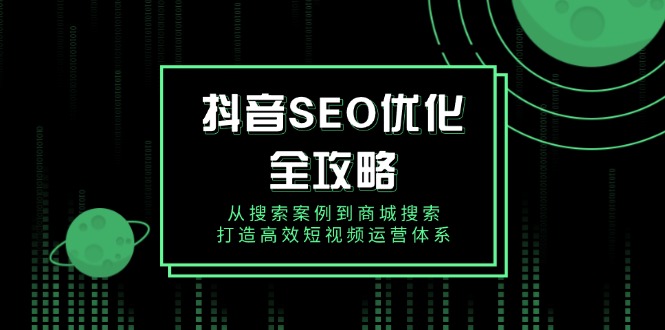 抖音 SEO优化全攻略，从搜索案例到商城搜索，打造高效短视频运营体系-腾渊网创