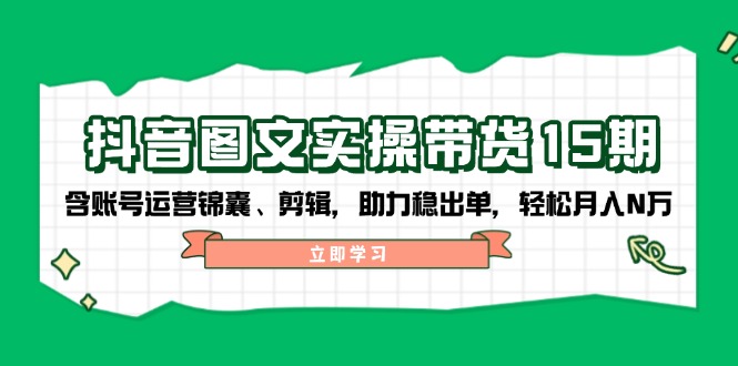 抖音 图文实操带货15期，含账号运营锦囊、剪辑，助力稳出单，轻松月入N万-腾渊网创