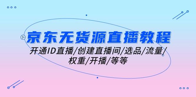 京东无货源直播教程：开通ID直播/创建直播间/选品/流量/权重/开播/等等-腾渊论坛