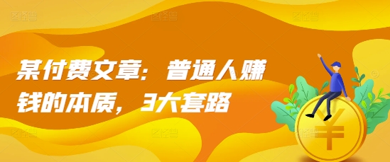 某付费文章：普通人赚钱的本质，3大套路-腾渊网创