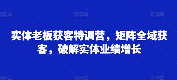 实体老板获客特训营，矩阵全域获客，破解实体业绩增长-腾渊网创