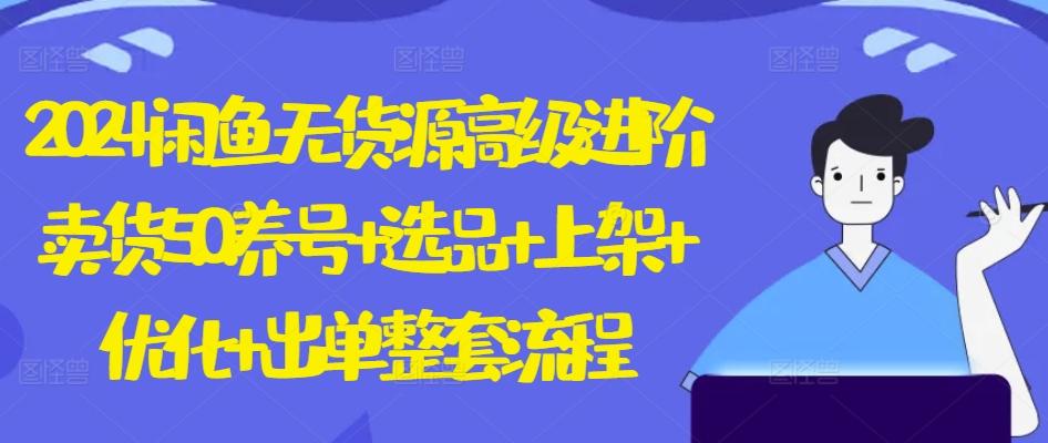 2024闲鱼无货源高级进阶卖货5.0.养号+选品+上架+优化+出单整套流程【揭秘】-腾渊论坛