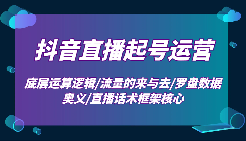 抖音直播起号运营：底层运算逻辑/流量的来与去/罗盘数据奥义/直播话术框架核心-腾渊网创