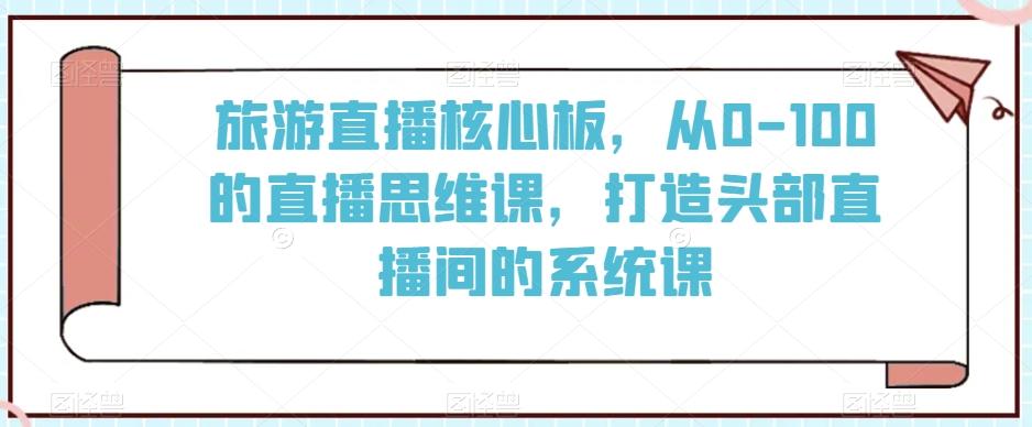 旅游直播核心板，从0-100的直播思维课，打造头部直播间的系统课-腾渊网创