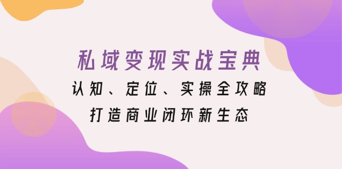 私域变现实战宝典：认知、定位、实操全攻略，打造商业闭环新生态-腾渊网创
