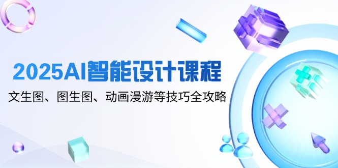 2025AI智能设计课程，文生图、图生图、动画漫游等技巧全攻略-腾渊网创