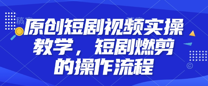 原创短剧视频实操教学，短剧燃剪的操作流程-腾渊网创