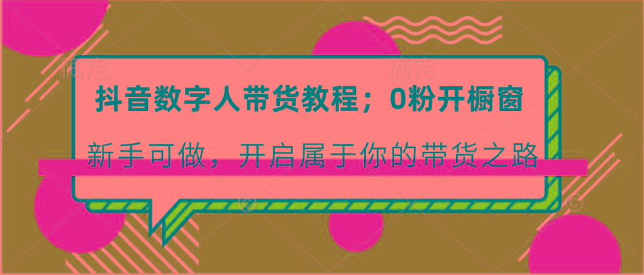 抖音数字人带货教程：0粉开橱窗 新手可做 开启属于你的带货之路-腾渊网创