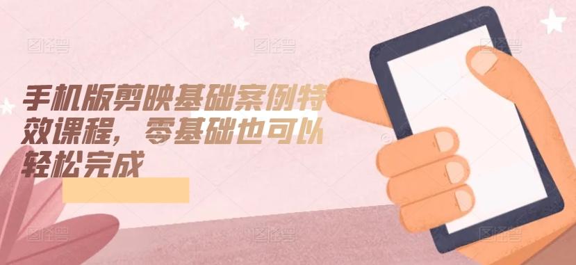 手机版剪映基础案例特效课程，零基础也可以轻松完成-腾渊网创