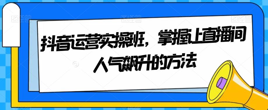 抖音运营实操班，掌握让直播间人气飙升的方法-腾渊网创