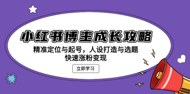 小红书博主成长攻略：精准定位与起号，人设打造与选题，快速涨粉变现-腾渊网创
