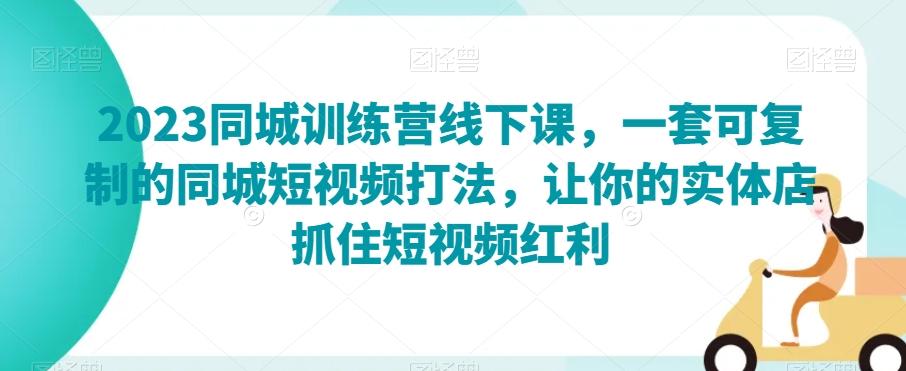 2023同城训练营线下课，一套可复制的同城短视频打法，让你的实体店抓住短视频红利-腾渊网创