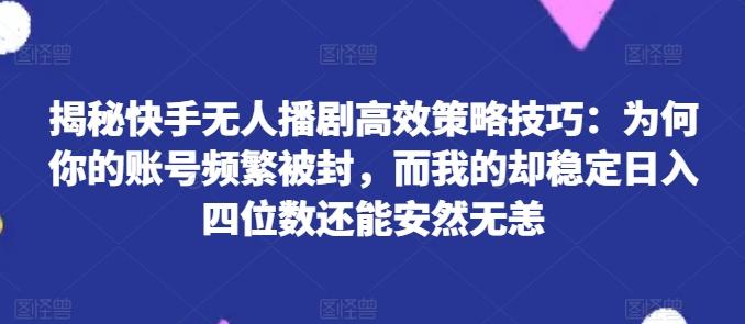 揭秘快手无人播剧高效策略技巧：为何你的账号频繁被封，而我的却稳定日入四位数还能安然无恙【揭秘】-腾渊网创