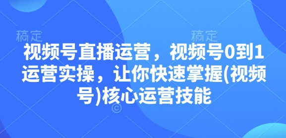 视频号直播运营，视频号0到1运营实操，让你快速掌握(视频号)核心运营技能-腾渊网创