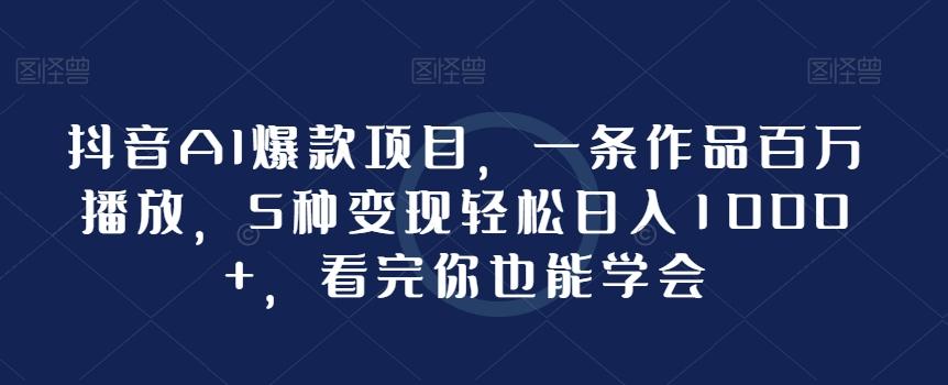 抖音AI爆款项目，一条作品百万播放，5种变现轻松日入1000+，看完你也能学会-腾渊论坛