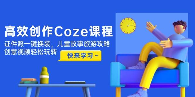 高效创作Coze课程，证件照一键换装，儿童故事旅游攻略，创意视频轻松玩转-腾渊论坛
