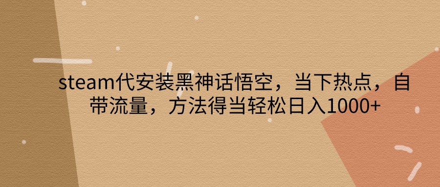 steam代安装黑神话悟空，当下热点，自带流量，方法得当轻松日入1000+-腾渊网创
