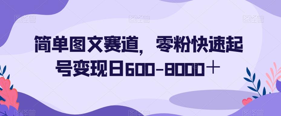 简单图文赛道，零粉快速起号变现日600-8000＋-腾渊论坛