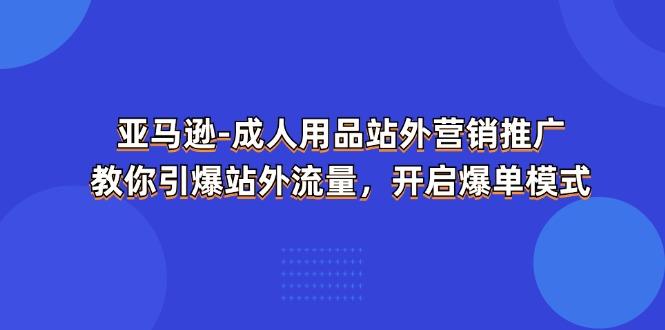 亚马逊-成人用品 站外营销推广  教你引爆站外流量，开启爆单模式-腾渊网创