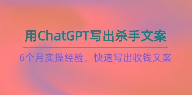 如何用ChatGPT-写出杀手文案，6个月实战经验，快速写出收钱文案(8节课-腾渊网创