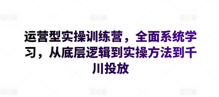 运营型实操训练营，全面系统学习，从底层逻辑到实操方法到千川投放-腾渊网创