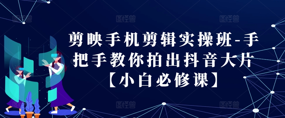 剪映手机剪辑实操班-手把手教你拍出抖音大片【小白必修课】-腾渊网创