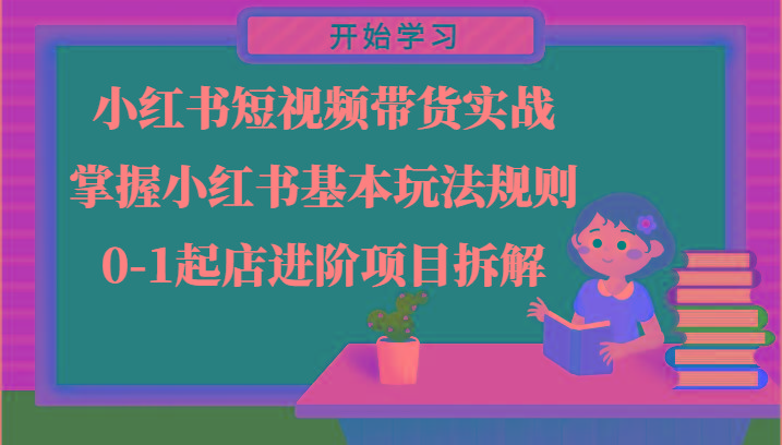 小红书短视频带货实战-掌握小红书基本玩法规则，0-1起店进阶项目拆解-腾渊网创