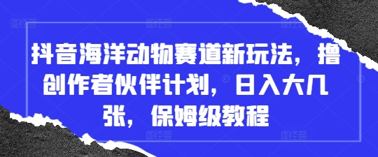 抖音海洋动物赛道新玩法，撸创作者伙伴计划，日入大几张，保姆级教程-腾渊网创
