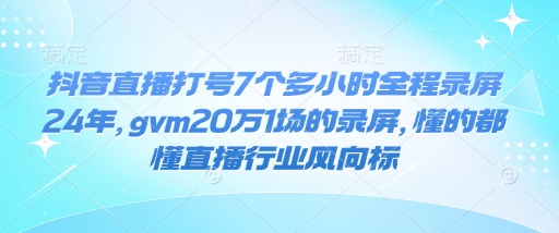 抖音直播打号7个多小时全程录屏24年，gvm20万1场的录屏，懂的都懂直播行业风向标-腾渊网创