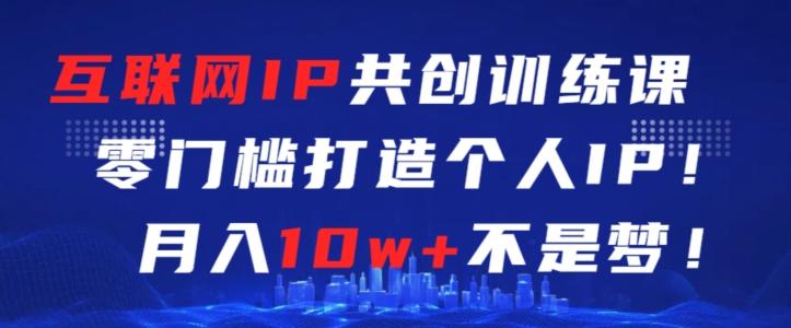 互联网IP共创训练课，零门槛零基础打造个人IP，月入10w+不是梦【揭秘】-腾渊网创