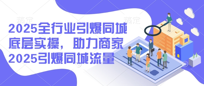 2025全行业引爆同城底层实操，助力商家2025引爆同城流量-腾渊论坛
